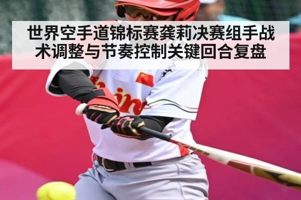 世界空手道锦标赛龚莉决赛组手战术调整与节奏控制关键回合复盘