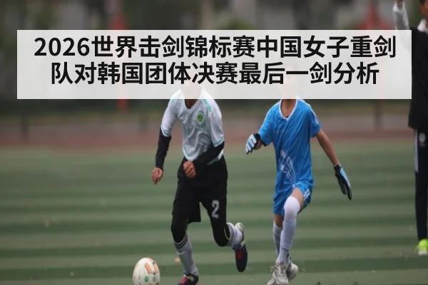 2026世界击剑锦标赛中国女子重剑队对韩国团体决赛最后一剑分析