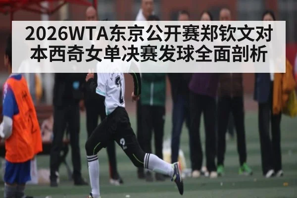2026WTA东京公开赛郑钦文对本西奇女单决赛发球全面剖析