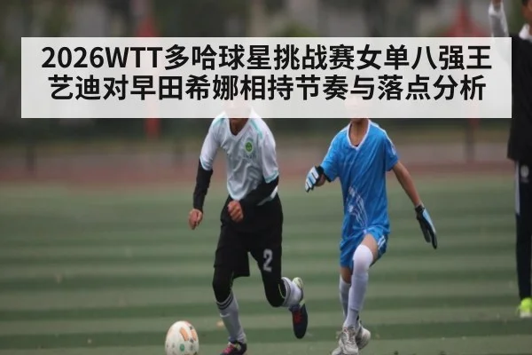2026WTT多哈球星挑战赛女单八强王艺迪对早田希娜相持节奏与落点分析