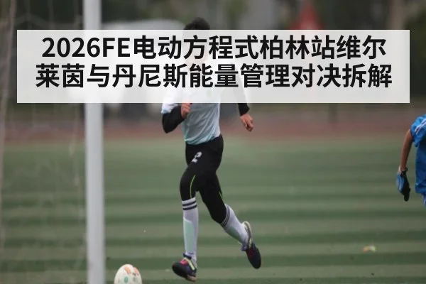 2026FE电动方程式柏林站维尔莱茵与丹尼斯能量管理对决拆解（kaiyun sports）